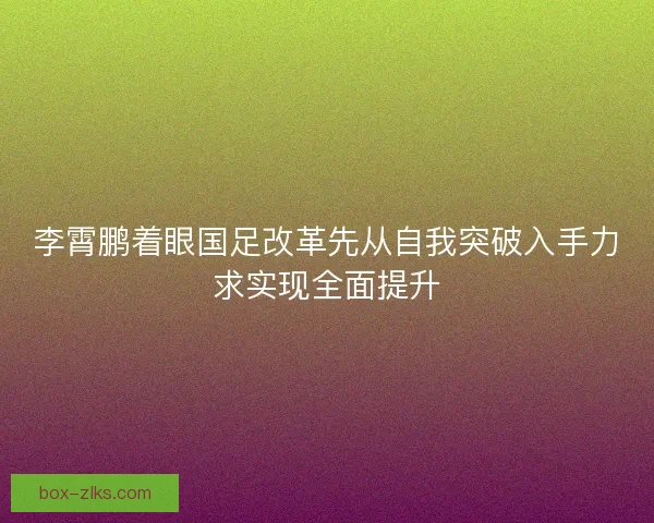 李霄鹏着眼国足改革先从自我突破入手力求实现全面提升