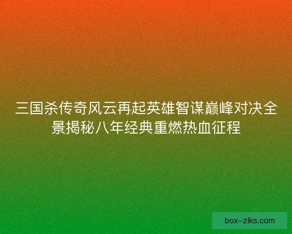 三国杀传奇风云再起英雄智谋巅峰对决全景揭秘八年经典重燃热血征程