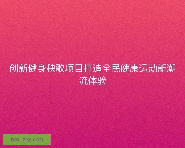 创新健身秧歌项目打造全民健康运动新潮流体验