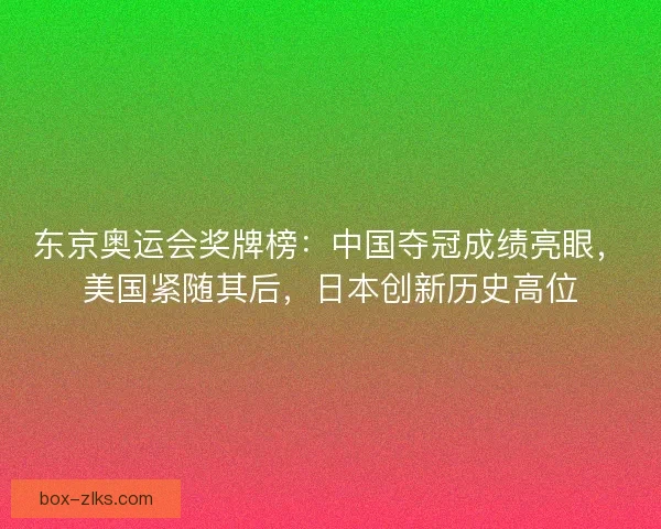 东京奥运会奖牌榜：中国夺冠成绩亮眼，美国紧随其后，日本创新历史高位