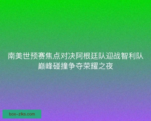 南美世预赛焦点对决阿根廷队迎战智利队巅峰碰撞争夺荣耀之夜