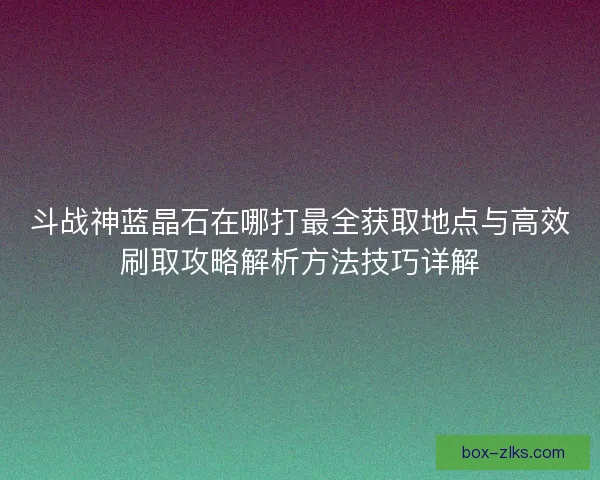 斗战神蓝晶石在哪打最全获取地点与高效刷取攻略解析方法技巧详解